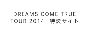 DREAMS COME TRUE TOUR 2014 特設サイト